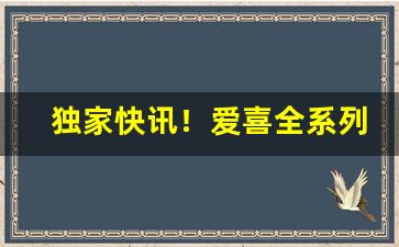 独家快讯！爱喜全系列“分毫不爽”