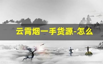云霄烟一手货源-怎么找到云霄烟批发