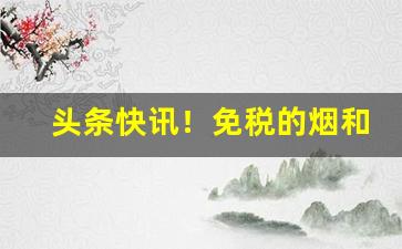 头条快讯！免税的烟和正规烟有区别吗“愁潘病沉”