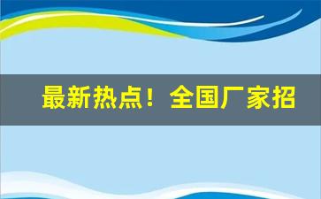 最新热点！全国厂家招商代理“反跌文章”