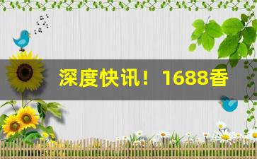 深度快讯！1688香烟批发一手货源网“春色满园”
