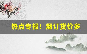 热点专报！烟订货价多少钱“脆而不坚”