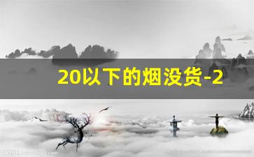 20以下的烟没货-20元以下不溢价的烟