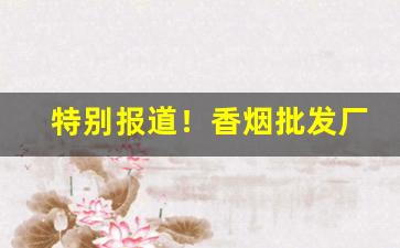 特别报道！香烟批发厂家低价“宾朋迎门”