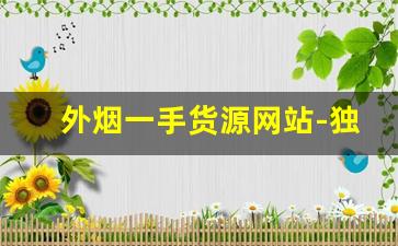 外烟一手货源网站-独家解析 外烟批发 无所不包