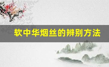 软中华烟丝的辨别方法-软中华和硬中华烟丝区别