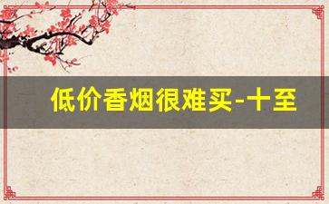 低价香烟很难买-十至十五元左右好抽的香烟