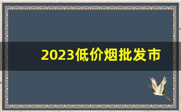 2023低价烟批发市场-2024烟收购价目表