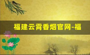 福建云霄香烟官网-福建云霄香烟还有吗