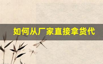 如何从厂家直接拿货代理-想代理品牌怎么找厂家拿货