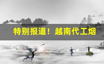特别报道！越南代工烟批发“付诸阙如”