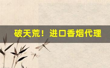 破天荒！进口香烟代理免税渠道“废然而反”