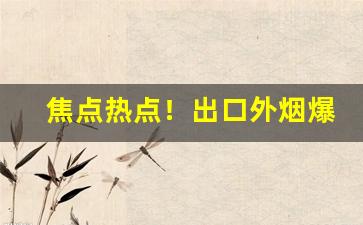 焦点热点！出口外烟爆珠寻求微信代理“不舍昼夜”
