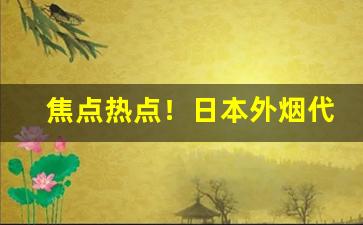 焦点热点！日本外烟代购“东冲西撞”