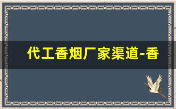 代工香烟厂家渠道-香烟有代工厂生产的吗