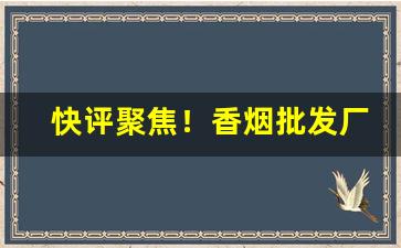 快评聚焦！香烟批发厂家一手货源“百废待举”