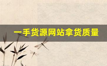 一手货源网站拿货质量怎样-一手货源app货源靠谱吗