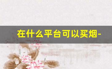 在什么平台可以买烟-个人哪个平台可以交易烟
