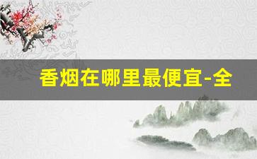 香烟在哪里最便宜-全国哪里香烟最便宜