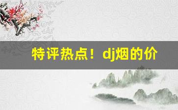 特评热点！dj烟的价格“辞不达义”