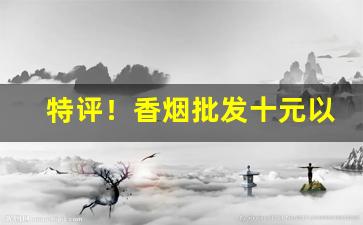 特评！香烟批发十元以下“感今思昔”