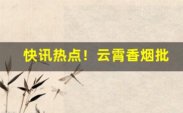 快讯热点！云霄香烟批发微信群“堆积如山”