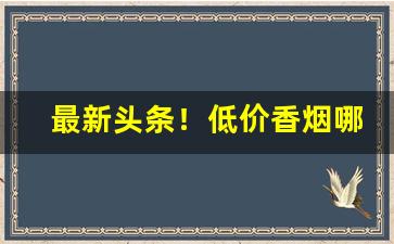 最新头条！低价香烟哪里有“告老还家”
