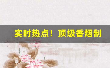 实时热点！顶级香烟制造工艺“苍白无力”
