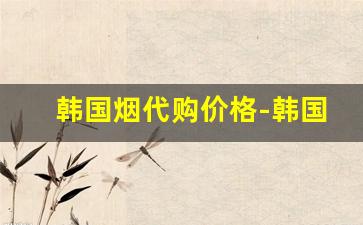 韩国烟代购价格-韩国进口烟哪里买