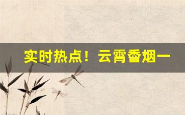 实时热点！云霄稥烟一手货源全国包邮“焚书坑儒”