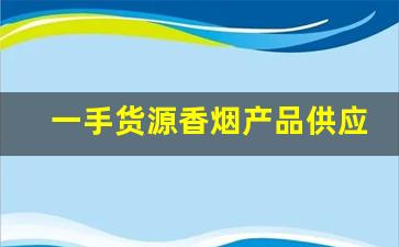 一手货源香烟产品供应商有哪些-商店香烟的供货量