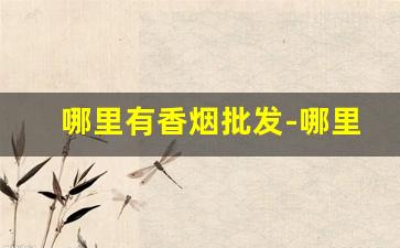 哪里有香烟批发-哪里批发香烟最便宜