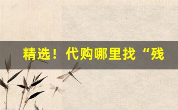精选！代购哪里找“残汤剩饭”