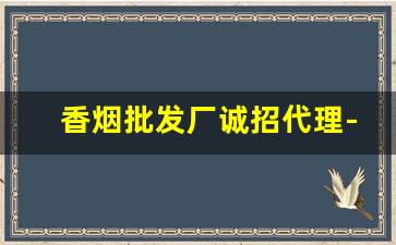 香烟批发厂诚招代理-香烟代销商在哪里