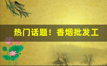 热门话题！香烟批发工厂直销“奥妙无穷”