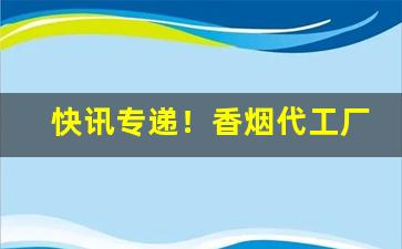 快讯专递！香烟代工厂直销“废书而叹”