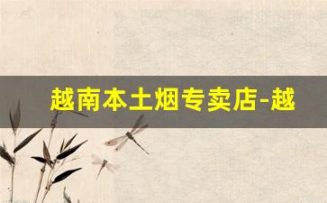 越南本土烟专卖店-越南烟购买途径