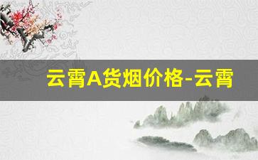 云霄A货烟价格-云霄香烟和正规烟一样吗多少钱
