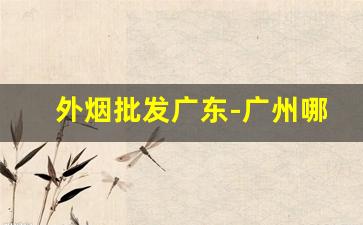 外烟批发广东-广州哪里有批发外烟的地方