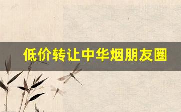 低价转让中华烟朋友圈-网上正规低价烟
