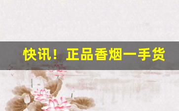 快讯！正品香烟一手货源免税香烟专供出口香烟“变化无穷”