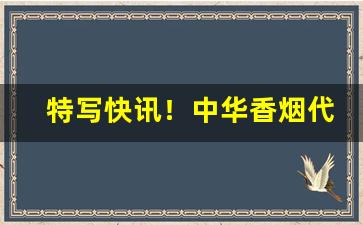 特写快讯！中华香烟代理加盟“必不可少”