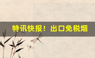 特讯快报！出口免税烟哪里有批发“百身莫赎”