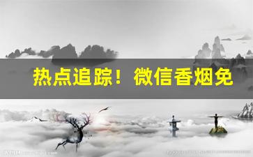 热点追踪！微信香烟免税香烟“穿穴逾墙”