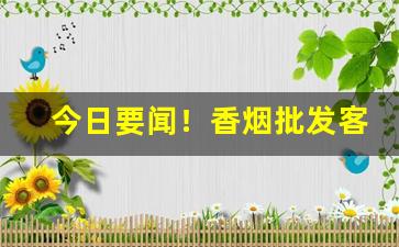 今日要闻！香烟批发客户分类“渡江亡楫”