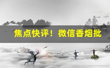 焦点快评！微信香烟批发交流渠道“臭味相投”