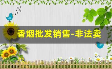 香烟批发销售-非法卖烟草处罚标准