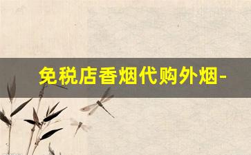 免税店香烟代购外烟-能买得到免税店的香烟吗