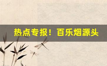 热点专报！百乐烟源头商在哪找“暴戾恣睢”