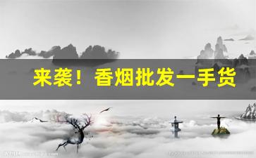 来袭！香烟批发一手货源商家“耳不旁听”